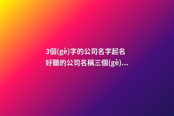 3個(gè)字的公司名字起名 好聽的公司名稱三個(gè)字-第1張-公司起名-玄機(jī)派